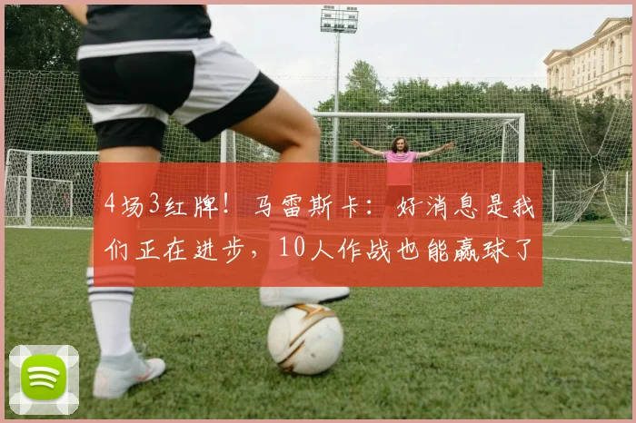 4场3红牌！马雷斯卡：好消息是我们正在进步，10人作战也能赢球了