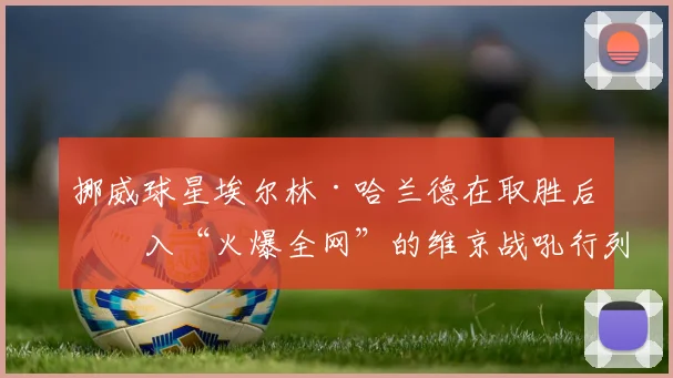 挪威球星埃尔林·哈兰德在取胜后加入“火爆全网”的维京战吼行列